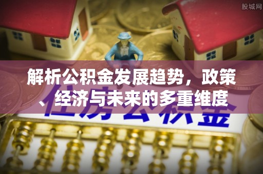 新邱解析公积金发展趋势，政策、经济与未来的多重维度