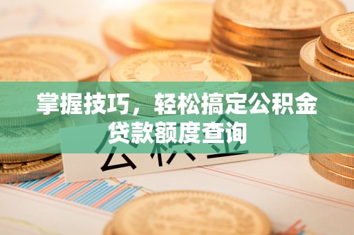 新邱掌握技巧，轻松搞定公积金贷款额度查询