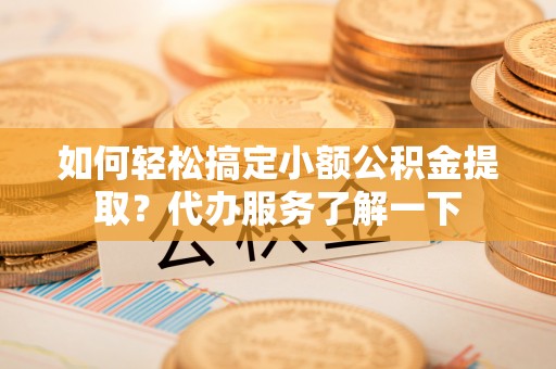 新邱如何轻松搞定小额公积金提取？代办服务了解一下