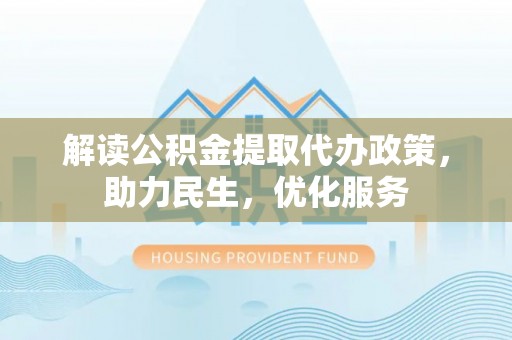 新邱解读公积金提取代办政策，助力民生，优化服务