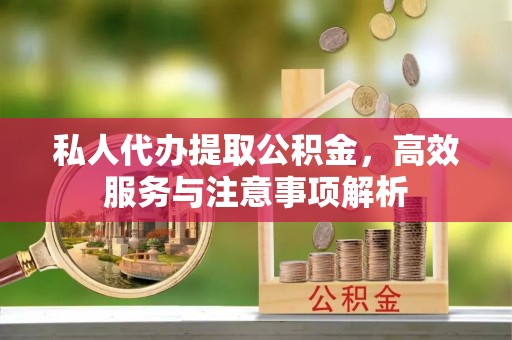新邱私人代办提取公积金，高效服务与注意事项解析