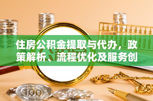 新邱住房公积金提取与代办，政策解析、流程优化及服务创新