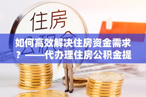 新邱如何高效解决住房资金需求？——代办理住房公积金提取服务全解析