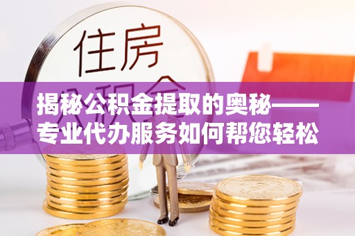 新邱揭秘公积金提取的奥秘——专业代办服务如何帮您轻松搞定