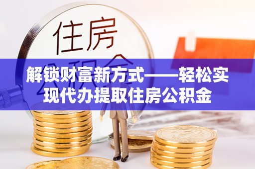 新邱解锁财富新方式——轻松实现代办提取住房公积金