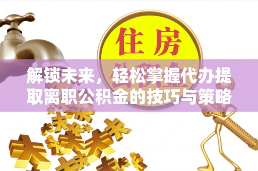 新邱解锁未来，轻松掌握代办提取离职公积金的技巧与策略