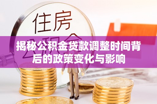 新邱揭秘公积金贷款调整时间背后的政策变化与影响