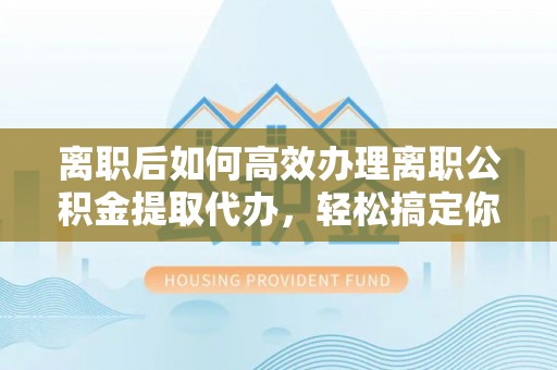 新邱离职后如何高效办理离职公积金提取代办，轻松搞定你的公积金