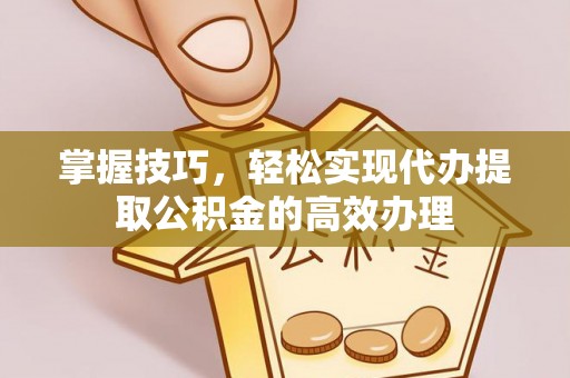 新邱掌握技巧，轻松实现代办提取公积金的高效办理