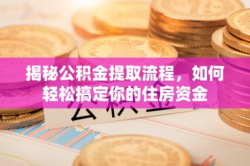 新邱揭秘公积金提取流程，如何轻松搞定你的住房资金