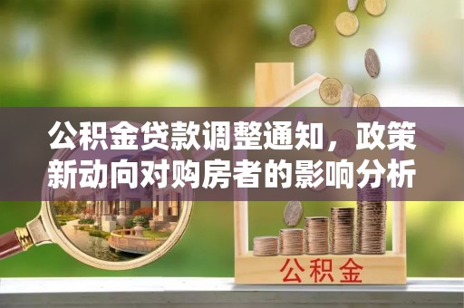 新邱公积金贷款调整通知，政策新动向对购房者的影响分析