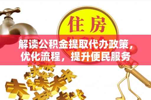 新邱解读公积金提取代办政策，优化流程，提升便民服务