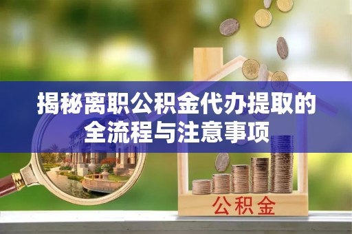 新邱揭秘离职公积金代办提取的全流程与注意事项