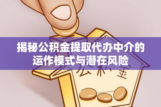 新邱揭秘公积金提取代办中介的运作模式与潜在风险