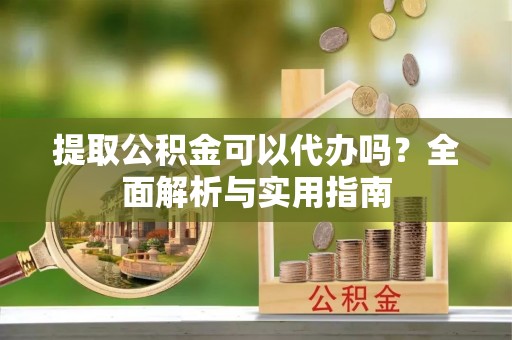 新邱提取公积金可以代办吗？全面解析与实用指南