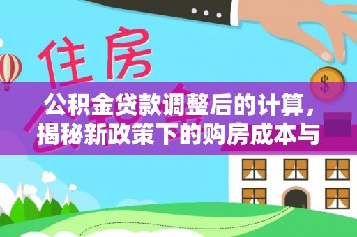 新邱公积金贷款调整后的计算，揭秘新政策下的购房成本与规划策略