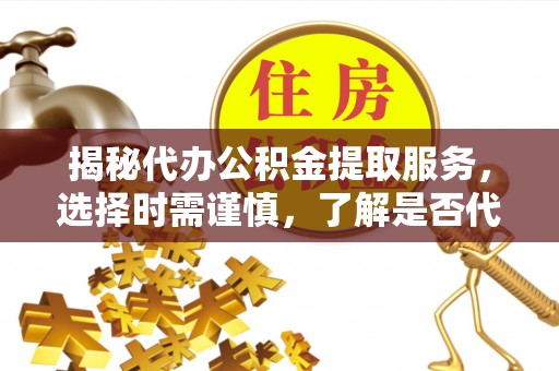 新邱揭秘代办公积金提取服务，选择时需谨慎，了解是否代办公积金提取可靠吗？