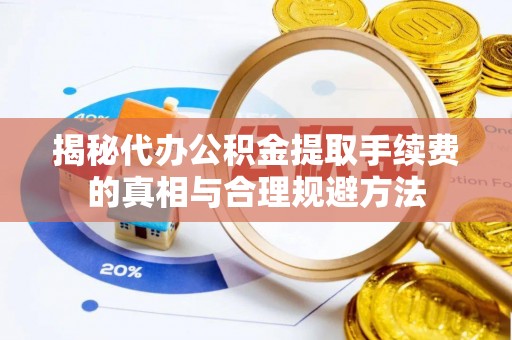 新邱揭秘代办公积金提取手续费的真相与合理规避方法