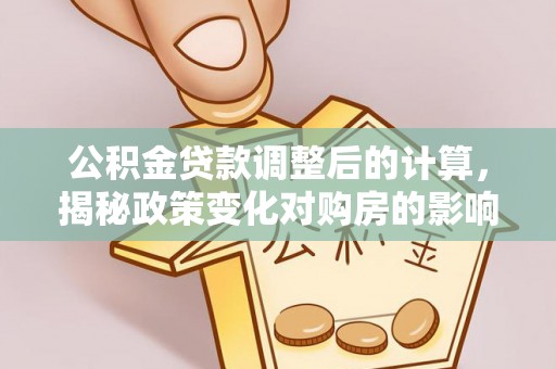 新邱公积金贷款调整后的计算，揭秘政策变化对购房的影响