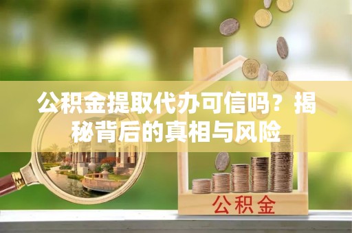 新邱公积金提取代办可信吗？揭秘背后的真相与风险
