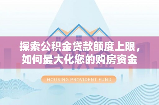 新邱探索公积金贷款额度上限，如何最大化您的购房资金
