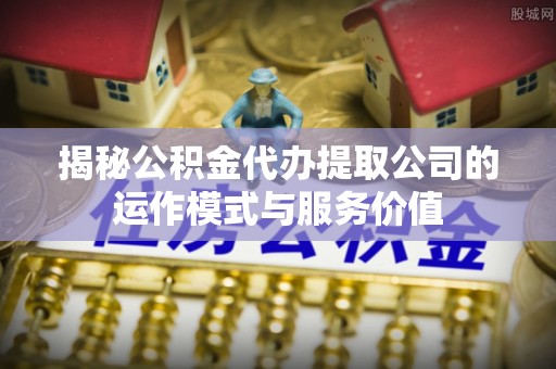 新邱揭秘公积金代办提取公司的运作模式与服务价值