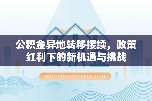 新邱公积金异地转移接续，政策红利下的新机遇与挑战