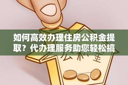 新邱如何高效办理住房公积金提取？代办理服务助您轻松搞定