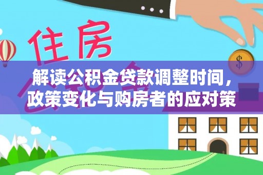 新邱解读公积金贷款调整时间，政策变化与购房者的应对策略