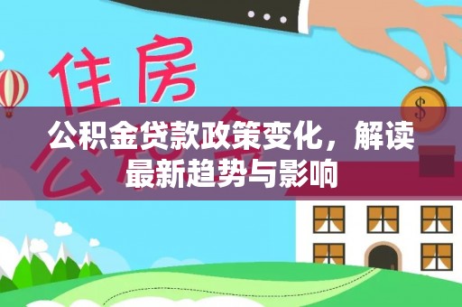 新邱公积金贷款政策变化，解读最新趋势与影响