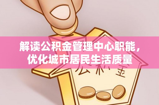 新邱解读公积金管理中心职能，优化城市居民生活质量