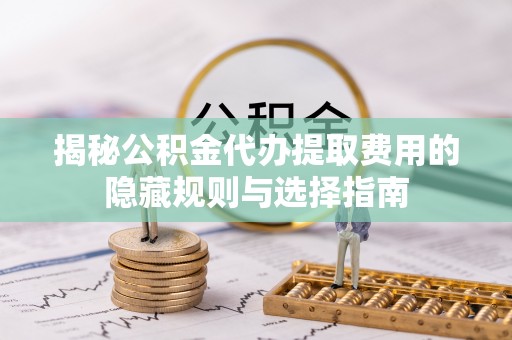 新邱揭秘公积金代办提取费用的隐藏规则与选择指南