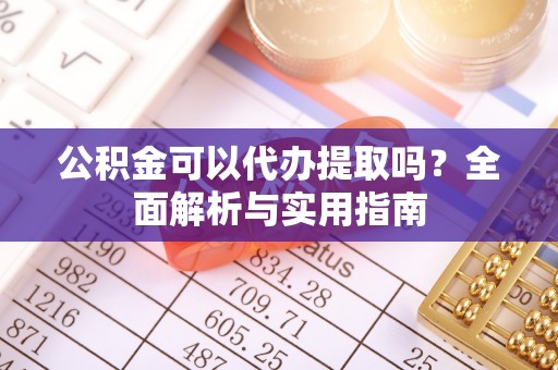 新邱公积金可以代办提取吗？全面解析与实用指南