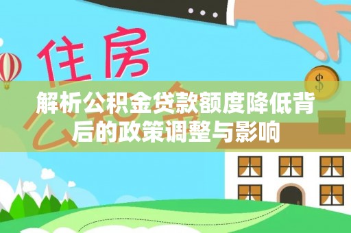 新邱解析公积金贷款额度降低背后的政策调整与影响