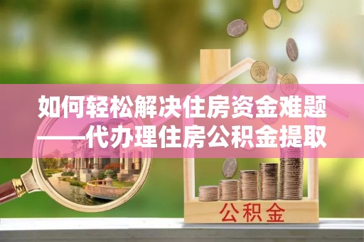 新邱如何轻松解决住房资金难题——代办理住房公积金提取服务详解