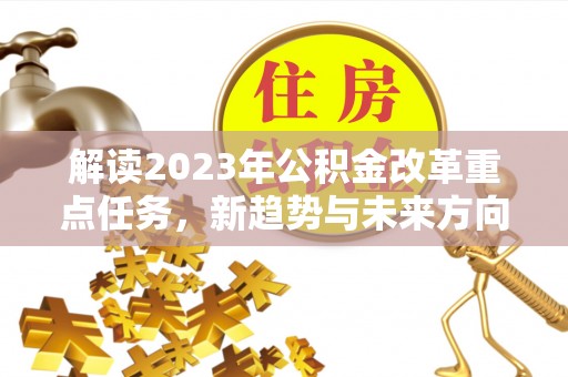 新邱解读2023年公积金改革重点任务，新趋势与未来方向