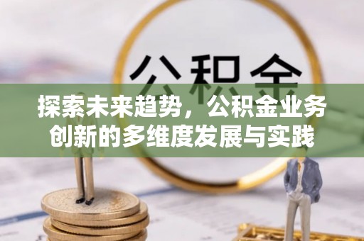 新邱探索未来趋势，公积金业务创新的多维度发展与实践