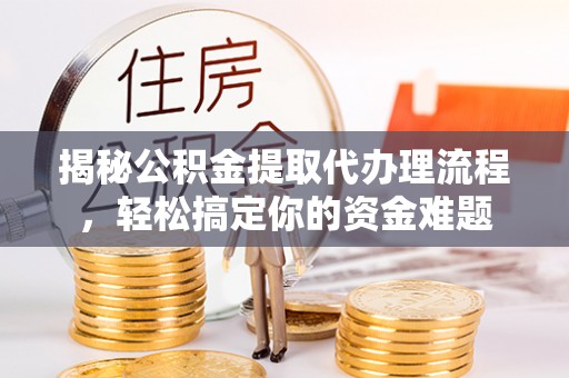 新邱揭秘公积金提取代办理流程，轻松搞定你的资金难题