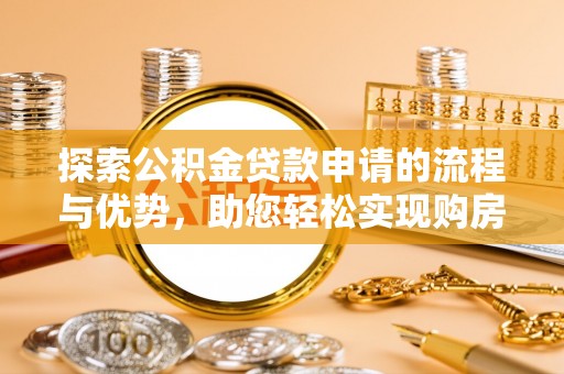新邱探索公积金贷款申请的流程与优势，助您轻松实现购房梦想