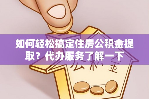 新邱如何轻松搞定住房公积金提取？代办服务了解一下