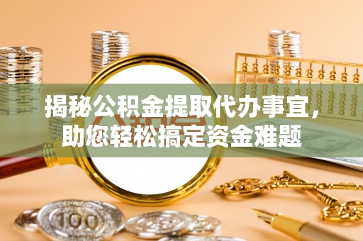 新邱揭秘公积金提取代办事宜，助您轻松搞定资金难题