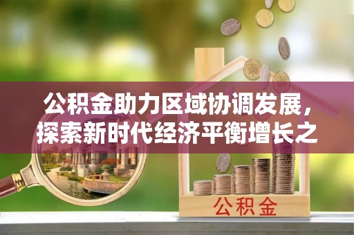 新邱公积金助力区域协调发展，探索新时代经济平衡增长之道
