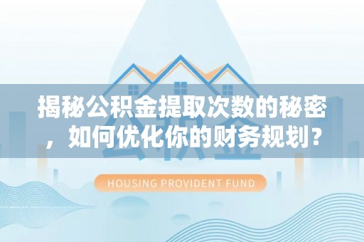 新邱揭秘公积金提取次数的秘密，如何优化你的财务规划？