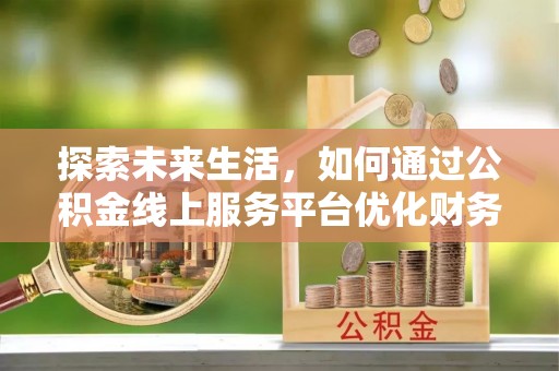 新邱探索未来生活，如何通过公积金线上服务平台优化财务管理