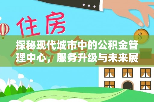 新邱探秘现代城市中的公积金管理中心，服务升级与未来展望