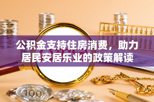 新邱公积金支持住房消费，助力居民安居乐业的政策解读