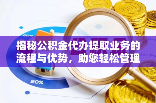 新邱揭秘公积金代办提取业务的流程与优势，助您轻松管理财务