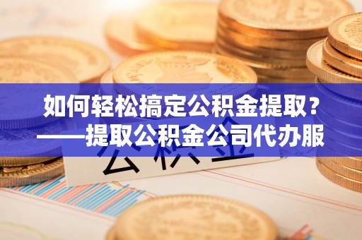 新邱如何轻松搞定公积金提取？——提取公积金公司代办服务全解析