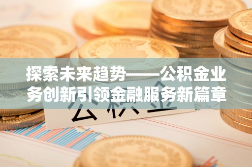新邱探索未来趋势——公积金业务创新引领金融服务新篇章