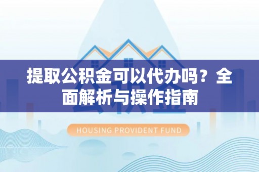 新邱提取公积金可以代办吗？全面解析与操作指南